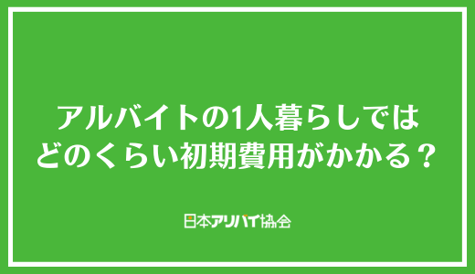 アルバイトの1人暮らしではどのくらい初期費用がかかる？