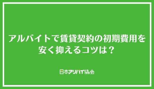 アルバイトで賃貸契約の初期費用を安く抑えるコツは？