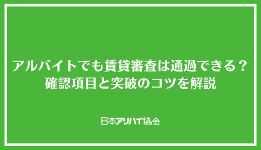 アルバイトでも賃貸審査は通過できる？確認されるポイントと突破するためのコツを解説