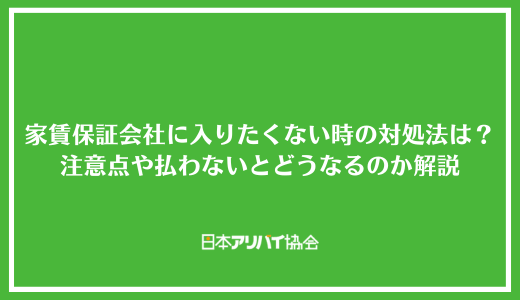 家賃保証会社に入りたくない時の対処法は?注意点や払わないとどうなるのか解説