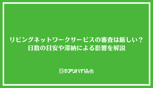 リビングネットワークサービス株式会社の審査は厳しい？日数の目安や滞納による影響を解説