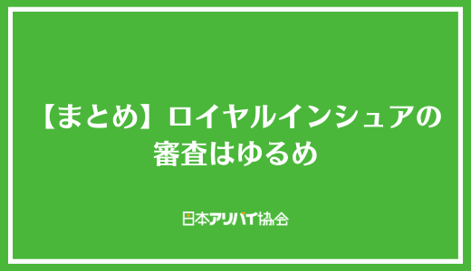 【まとめ】ロイヤルインシュアの審査はゆるめ